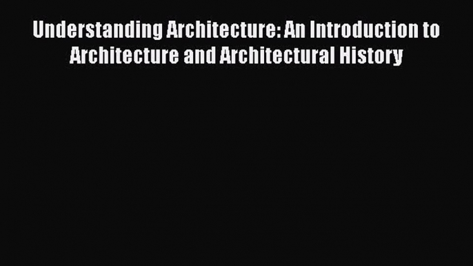 Read Understanding Architecture: An Introduction to Architecture and Architectural History