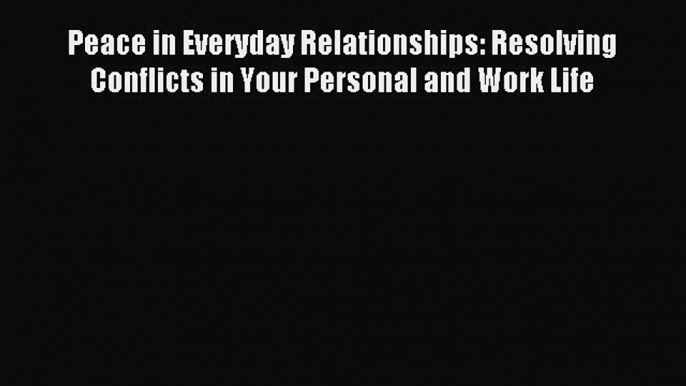 Read Peace in Everyday Relationships: Resolving Conflicts in Your Personal and Work Life Ebook