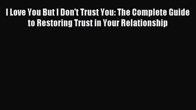 Read I Love You But I Don't Trust You: The Complete Guide to Restoring Trust in Your Relationship