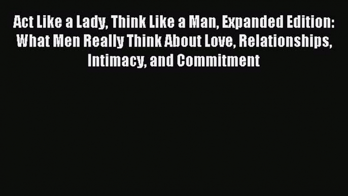 Read Act Like a Lady Think Like a Man Expanded Edition: What Men Really Think About Love Relationships