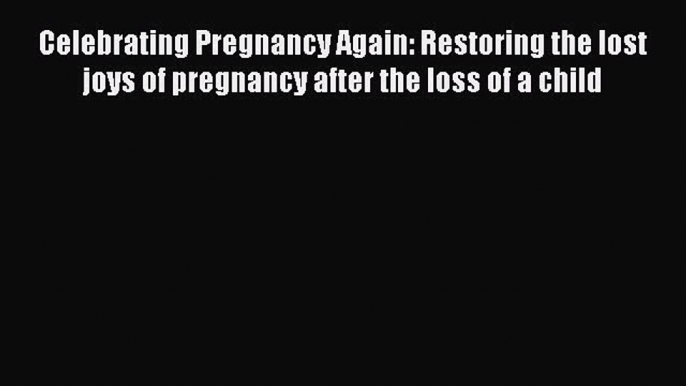 Read Celebrating Pregnancy Again: Restoring the lost joys of pregnancy after the loss of a