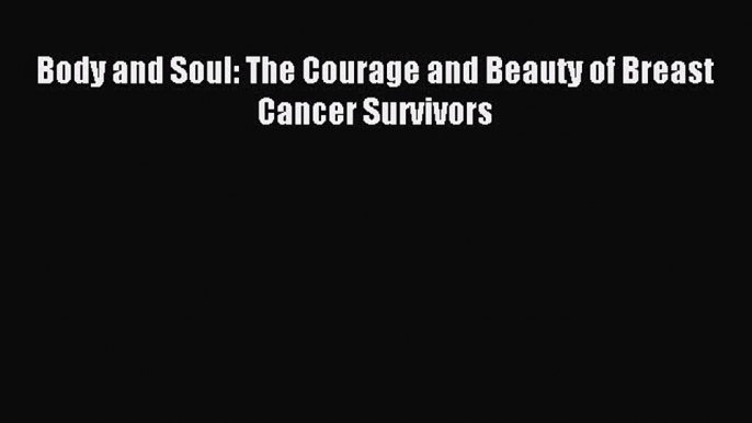 Read Body and Soul: The Courage and Beauty of Breast Cancer Survivors PDF Online