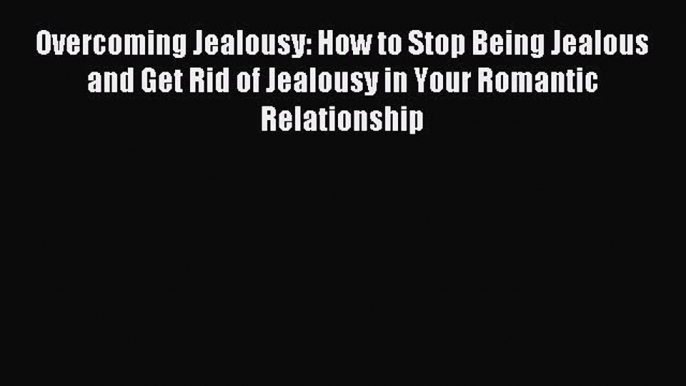 Read Overcoming Jealousy: How to Stop Being Jealous and Get Rid of Jealousy in Your Romantic