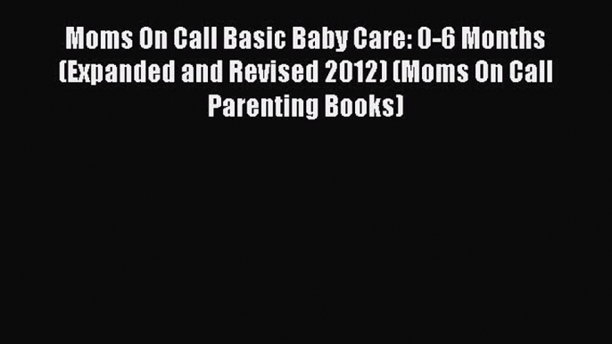 Read Moms On Call Basic Baby Care: 0-6 Months (Expanded and Revised 2012) (Moms On Call Parenting