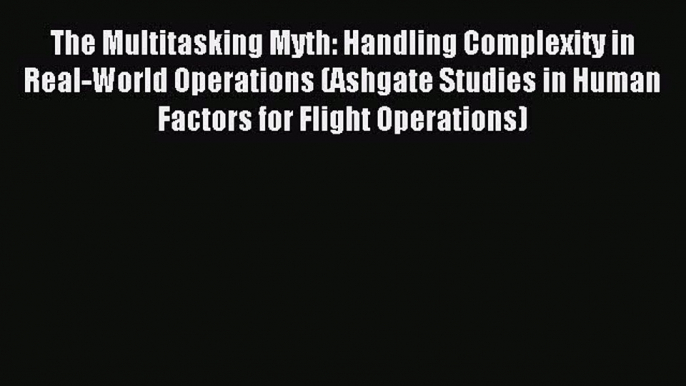 Read The Multitasking Myth: Handling Complexity in Real-World Operations (Ashgate Studies in