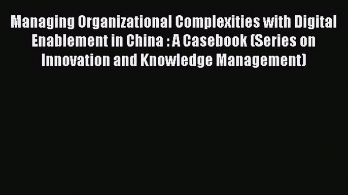 Read Managing Organizational Complexities with Digital Enablement in China : A Casebook (Series