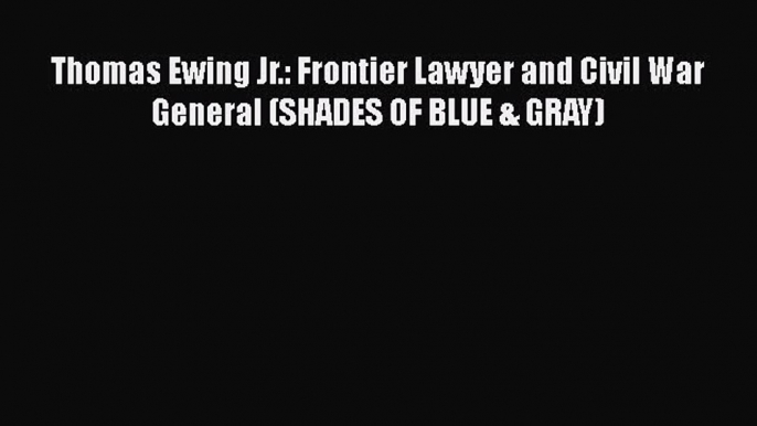 PDF Thomas Ewing Jr.: Frontier Lawyer and Civil War General (SHADES OF BLUE & GRAY) Free Books