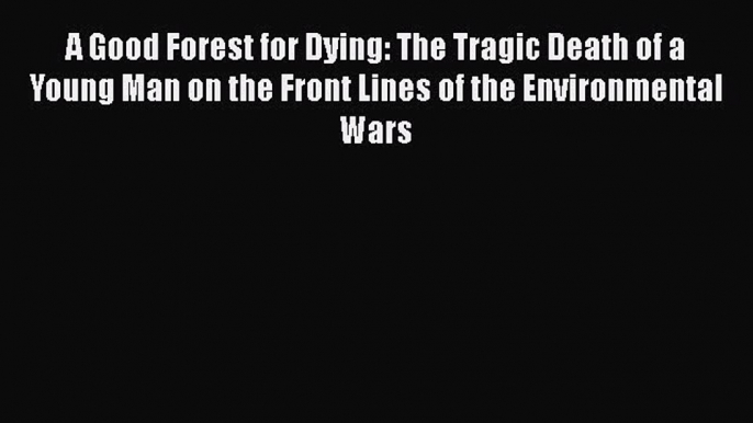 Download A Good Forest for Dying: The Tragic Death of a Young Man on the Front Lines of the