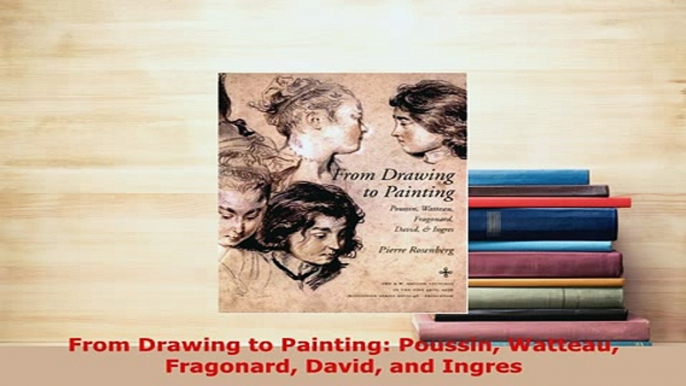 Download  From Drawing to Painting Poussin Watteau Fragonard David and Ingres  EBook