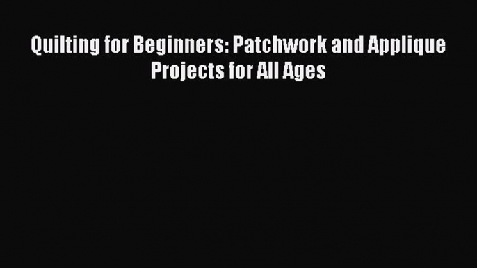 Read Quilting for Beginners: Patchwork and Applique Projects for All Ages Ebook Free