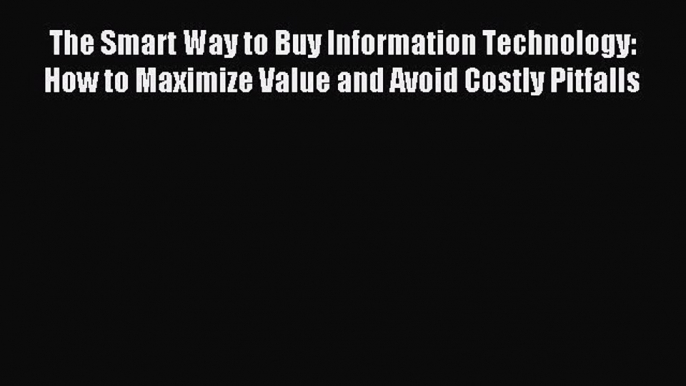 Read The Smart Way to Buy Information Technology: How to Maximize Value and Avoid Costly Pitfalls