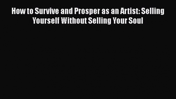 Download How to Survive and Prosper as an Artist: Selling Yourself Without Selling Your Soul