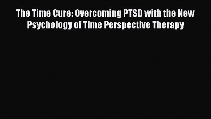 Download The Time Cure: Overcoming PTSD with the New Psychology of Time Perspective Therapy