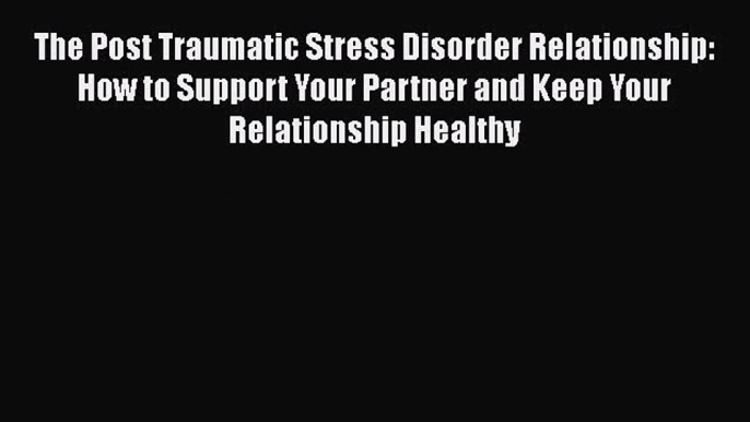 Read The Post Traumatic Stress Disorder Relationship: How to Support Your Partner and Keep