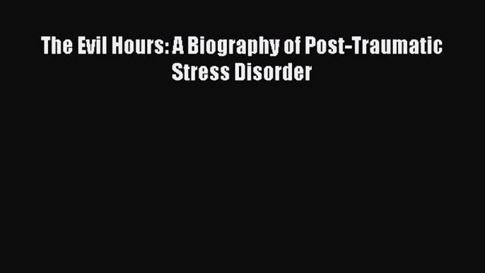 Read The Evil Hours: A Biography of Post-Traumatic Stress Disorder Ebook Free