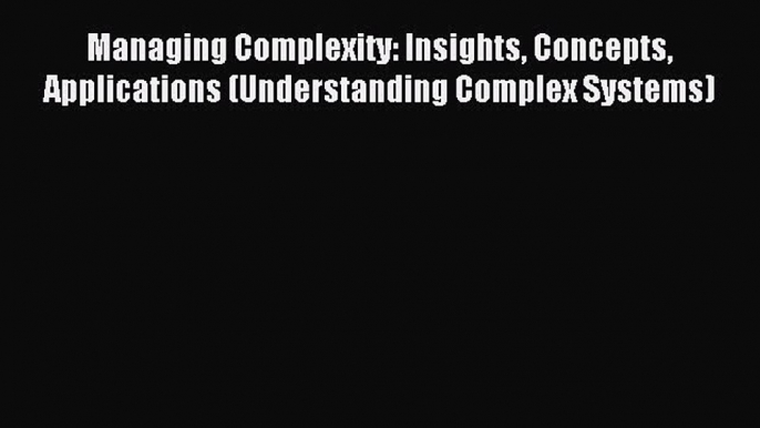 Read Managing Complexity: Insights Concepts Applications (Understanding Complex Systems) Ebook