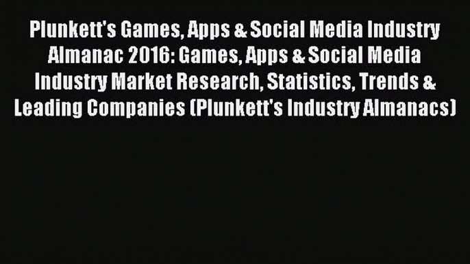 Read Plunkett's Games Apps & Social Media Industry Almanac 2016: Games Apps & Social Media