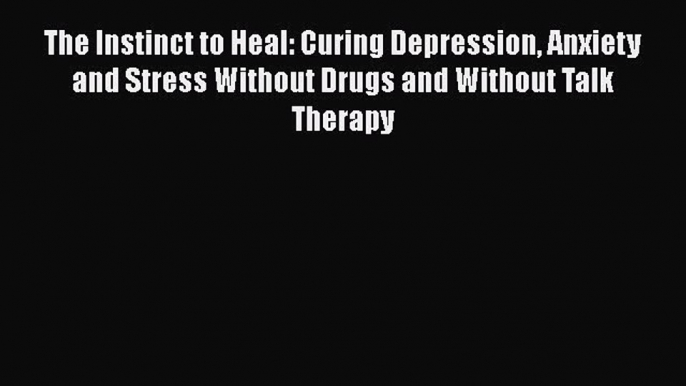 Read The Instinct to Heal: Curing Depression Anxiety and Stress Without Drugs and Without Talk