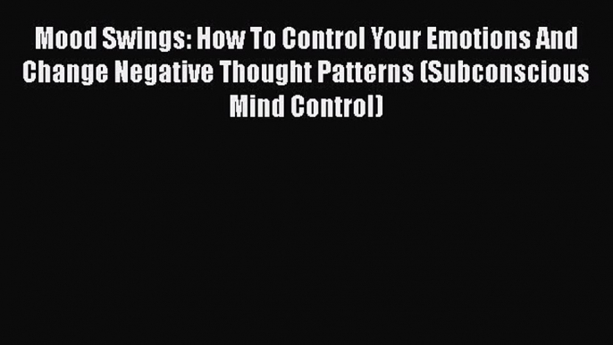 Download Mood Swings: How To Control Your Emotions And Change Negative Thought Patterns (Subconscious