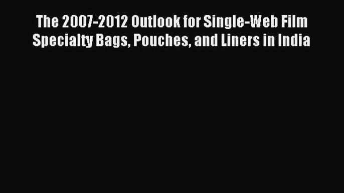 Read The 2007-2012 Outlook for Single-Web Film Specialty Bags Pouches and Liners in India Ebook