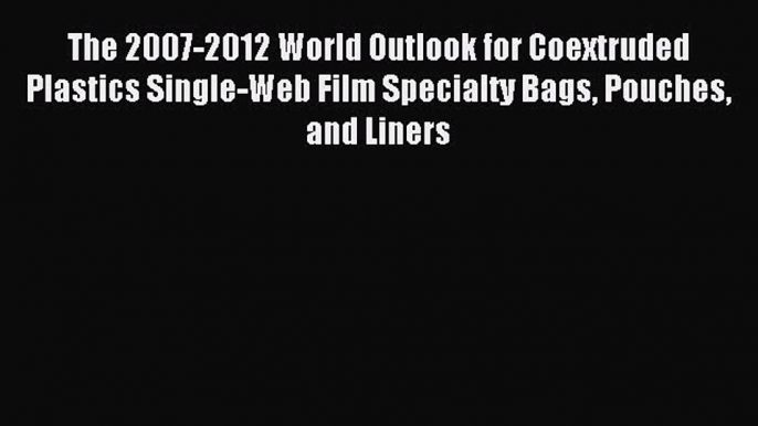 Read The 2007-2012 World Outlook for Coextruded Plastics Single-Web Film Specialty Bags Pouches