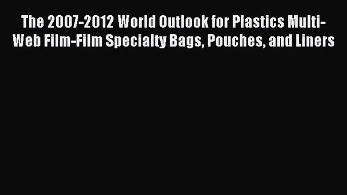 Read The 2007-2012 World Outlook for Plastics Multi-Web Film-Film Specialty Bags Pouches and