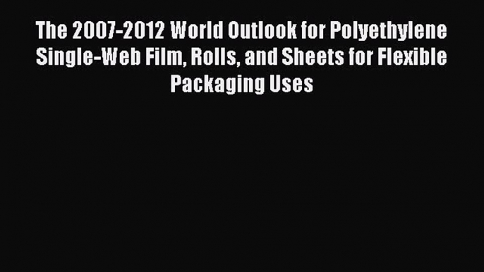 Read The 2007-2012 World Outlook for Polyethylene Single-Web Film Rolls and Sheets for Flexible