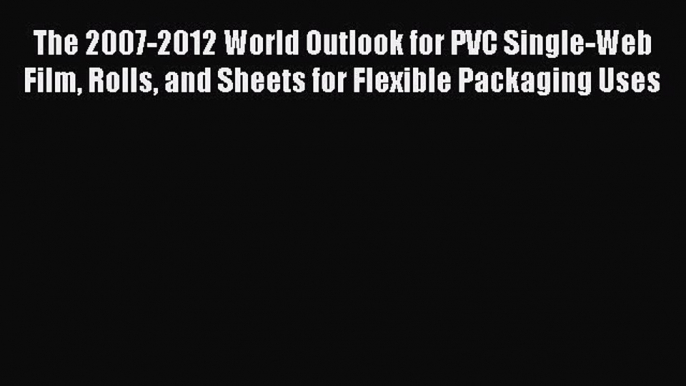 Download The 2007-2012 World Outlook for PVC Single-Web Film Rolls and Sheets for Flexible