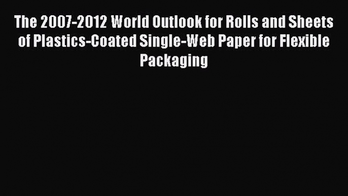 Read The 2007-2012 World Outlook for Rolls and Sheets of Plastics-Coated Single-Web Paper for