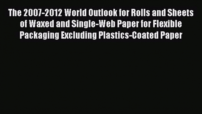 Read The 2007-2012 World Outlook for Rolls and Sheets of Waxed and Single-Web Paper for Flexible