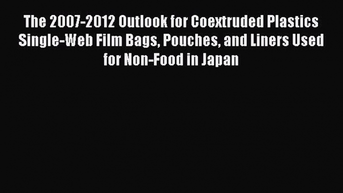 Read The 2007-2012 Outlook for Coextruded Plastics Single-Web Film Bags Pouches and Liners