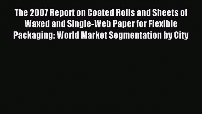 Read The 2007 Report on Coated Rolls and Sheets of Waxed and Single-Web Paper for Flexible