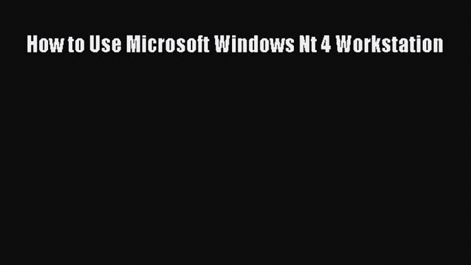 Read How to Use Microsoft Windows Nt 4 Workstation Ebook Free