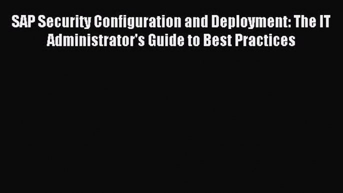 Download SAP Security Configuration and Deployment: The IT Administrator's Guide to Best Practices