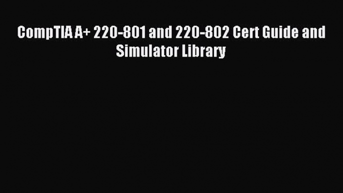 Download CompTIA A+ 220-801 and 220-802 Cert Guide and Simulator Library Ebook Free