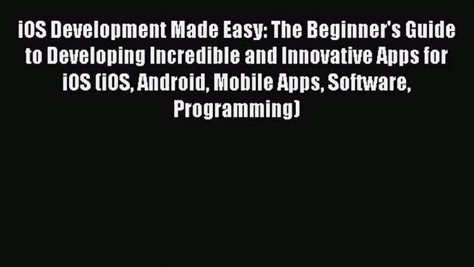 Read iOS Development Made Easy: The Beginner's Guide to Developing Incredible and Innovative