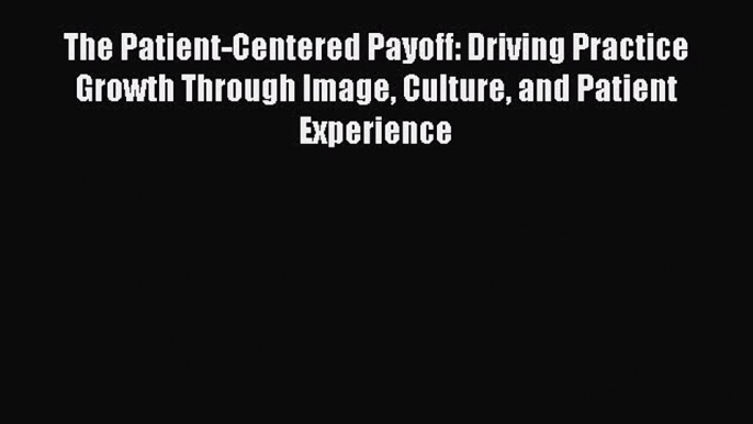 [Read book] The Patient-Centered Payoff: Driving Practice Growth Through Image Culture and