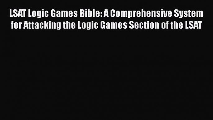 [Read book] LSAT Logic Games Bible: A Comprehensive System for Attacking the Logic Games Section