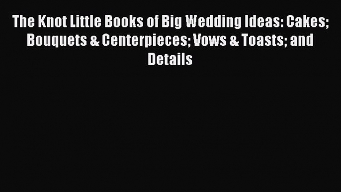 Read The Knot Little Books of Big Wedding Ideas: Cakes Bouquets & Centerpieces Vows & Toasts