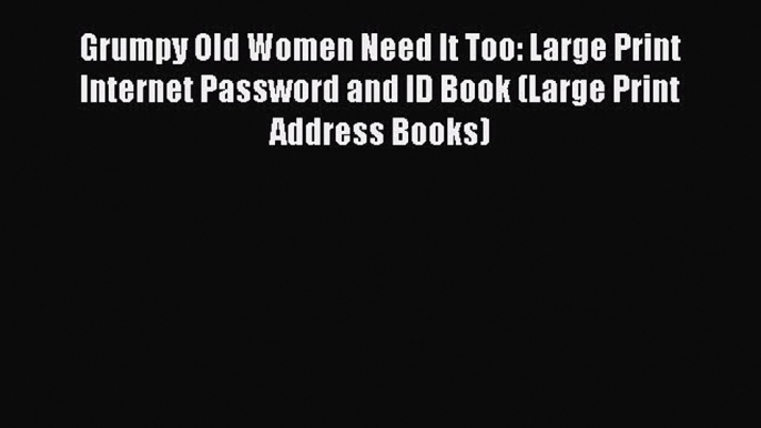 Read Grumpy Old Women Need It Too: Large Print Internet Password and ID Book (Large Print Address