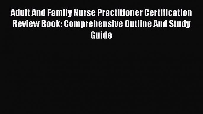 [Read book] Adult And Family Nurse Practitioner Certification Review Book: Comprehensive Outline