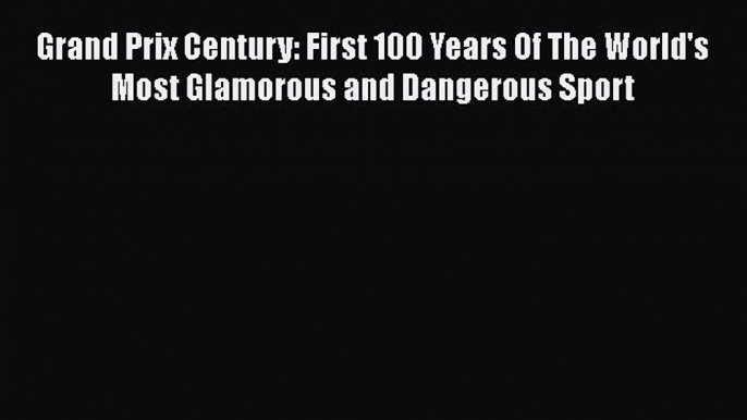 Download Grand Prix Century: First 100 Years Of The World's Most Glamorous and Dangerous Sport