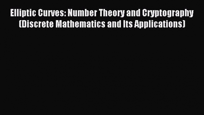 Read Elliptic Curves: Number Theory and Cryptography (Discrete Mathematics and Its Applications)