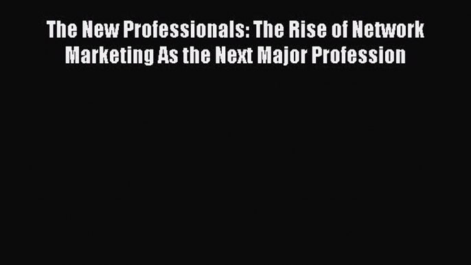 [PDF] The New Professionals: The Rise of Network Marketing As the Next Major Profession [Read]