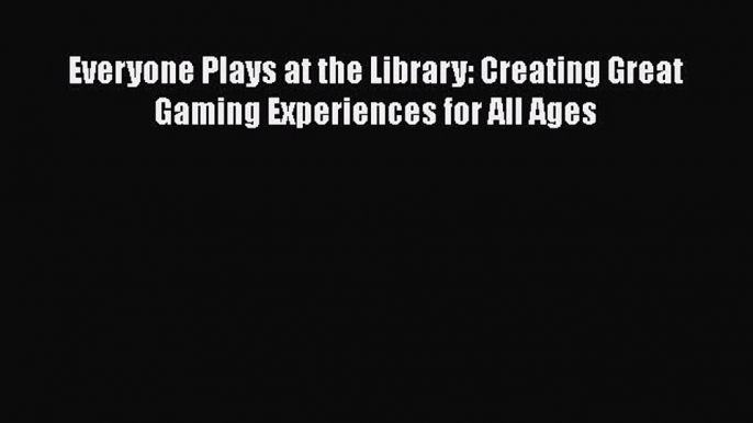 [PDF] Everyone Plays at the Library: Creating Great Gaming Experiences for All Ages [Read]