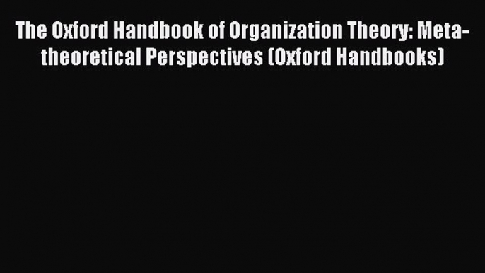 Read The Oxford Handbook of Organization Theory: Meta-theoretical Perspectives (Oxford Handbooks)