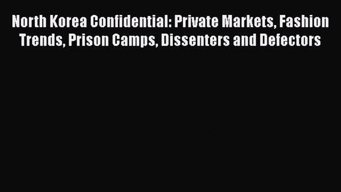 Download North Korea Confidential: Private Markets Fashion Trends Prison Camps Dissenters and