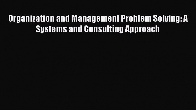 Download Organization and Management Problem Solving: A Systems and Consulting Approach Ebook