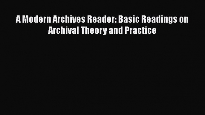 Download A Modern Archives Reader: Basic Readings on Archival Theory and Practice Free Books