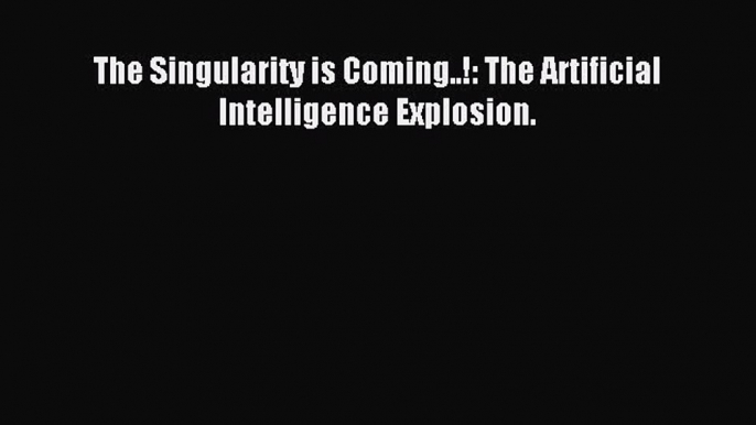 Download The Singularity is Coming..!: The Artificial Intelligence Explosion. Ebook Free